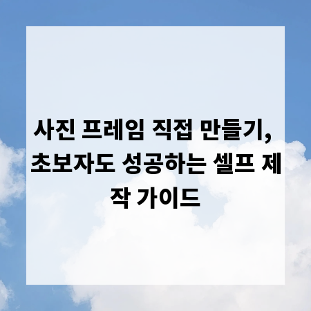 사진 프레임 직접 만들기, 초보자도 성공하는 셀프 제작 가이드