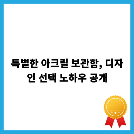 특별한 아크릴 보관함, 디자인 선택 노하우 공개