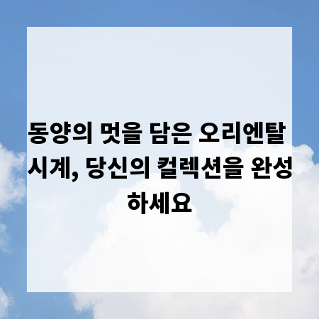 동양의 멋을 담은 오리엔탈 시계, 당신의 컬렉션을 완성하세요