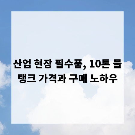 산업 현장 필수품, 10톤 물탱크 가격과 구매 노하우
