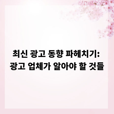 최신 광고 동향 파헤치기: 광고 업체가 알아야 할 것들