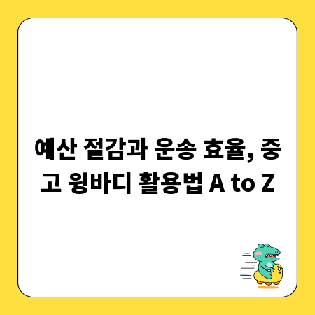 예산 절감과 운송 효율, 중고 윙바디 활용법 A to Z