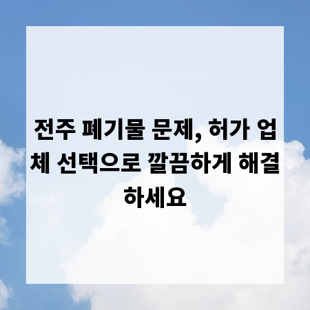 전주 폐기물 문제, 허가 업체 선택으로 깔끔하게 해결하세요