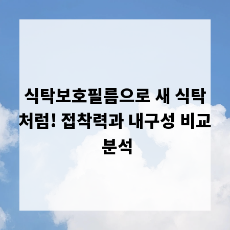 식탁보호필름으로 새 식탁처럼! 접착력과 내구성 비교 분석