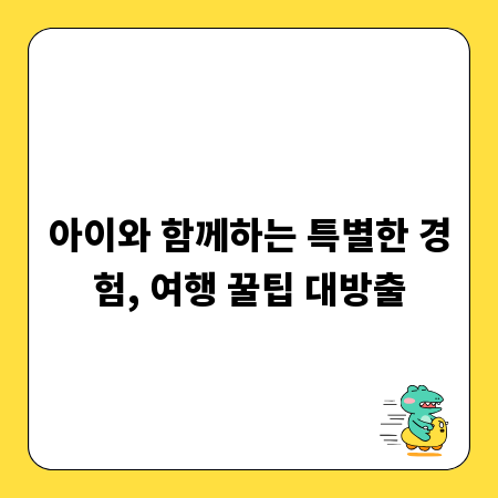 아이와 함께하는 특별한 경험, 여행 꿀팁 대방출
