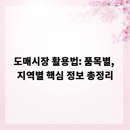 도매시장 활용법: 품목별, 지역별 핵심 정보 총정리