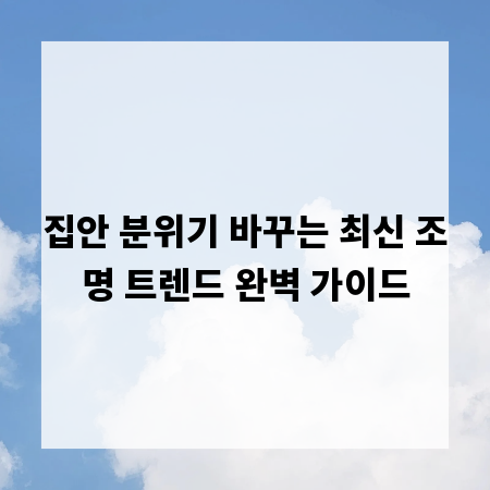 집안 분위기 바꾸는 최신 조명 트렌드 완벽 가이드