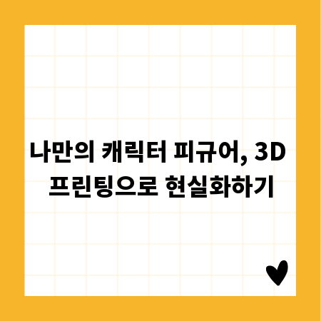 나만의 캐릭터 피규어, 3D 프린팅으로 현실화하기