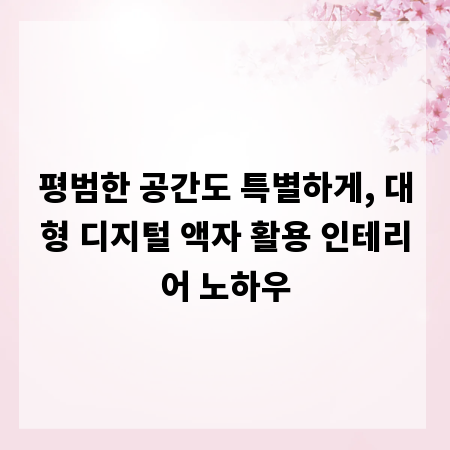 평범한 공간도 특별하게, 대형 디지털 액자 활용 인테리어 노하우