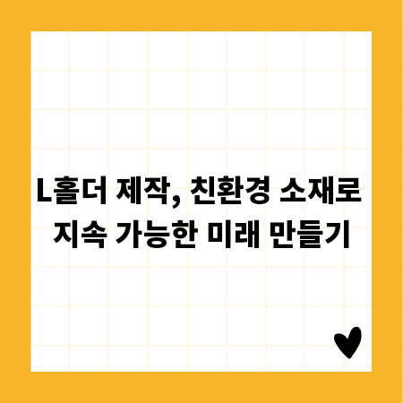 L홀더 제작, 친환경 소재로 지속 가능한 미래 만들기