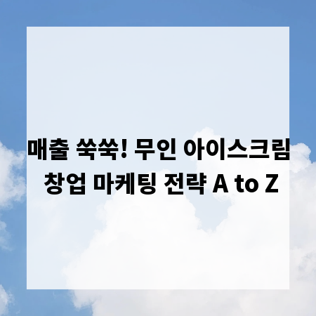 매출 쑥쑥! 무인 아이스크림 창업 마케팅 전략 A to Z