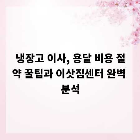 냉장고 이사, 용달 비용 절약 꿀팁과 이삿짐센터 완벽 분석
