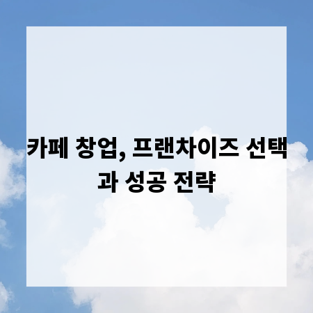 카페 창업, 프랜차이즈 선택과 성공 전략