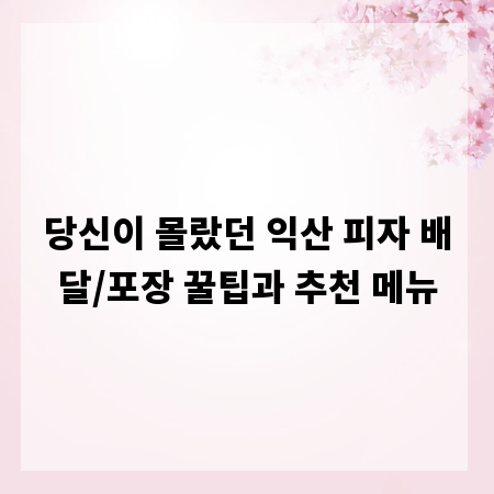 당신이 몰랐던 익산 피자 배달/포장 꿀팁과 추천 메뉴