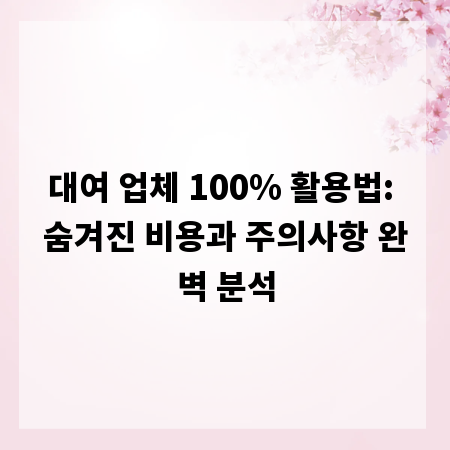 대여 업체 100% 활용법: 숨겨진 비용과 주의사항 완벽 분석