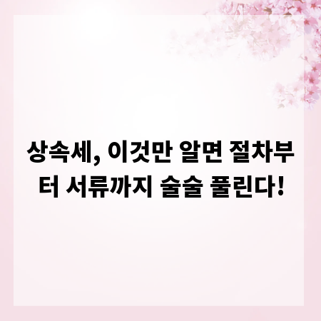상속세, 이것만 알면 절차부터 서류까지 술술 풀린다!
