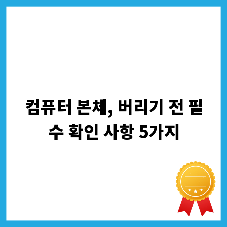 컴퓨터 본체, 버리기 전 필수 확인 사항 5가지