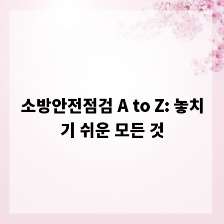 소방안전점검 A to Z: 놓치기 쉬운 모든 것
