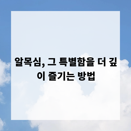 알목심, 그 특별함을 더 깊이 즐기는 방법