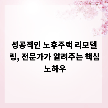 성공적인 노후주택 리모델링, 전문가가 알려주는 핵심 노하우