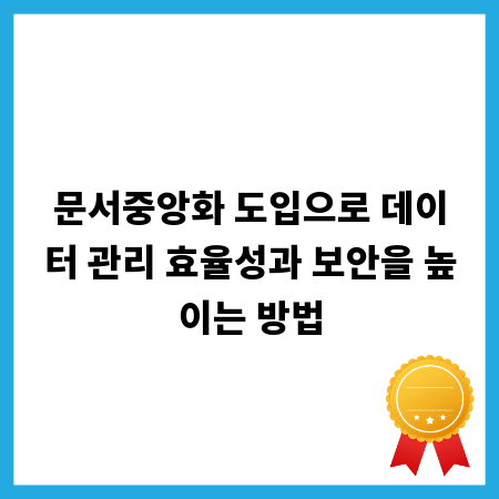 문서중앙화 도입으로 데이터 관리 효율성과 보안을 높이는 방법