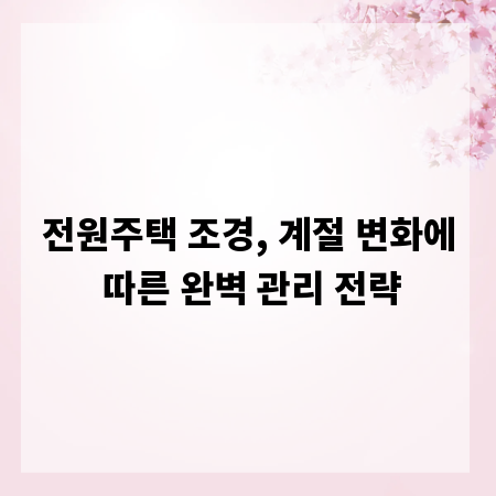 전원주택 조경, 계절 변화에 따른 완벽 관리 전략