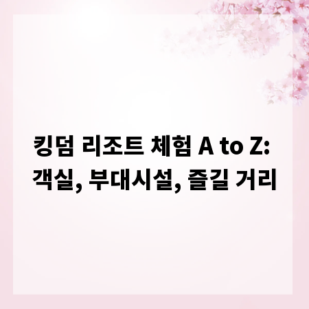 킹덤 리조트 체험 A to Z: 객실, 부대시설, 즐길 거리