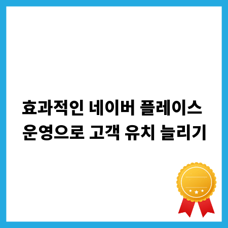 효과적인 네이버 플레이스 운영으로 고객 유치 늘리기
