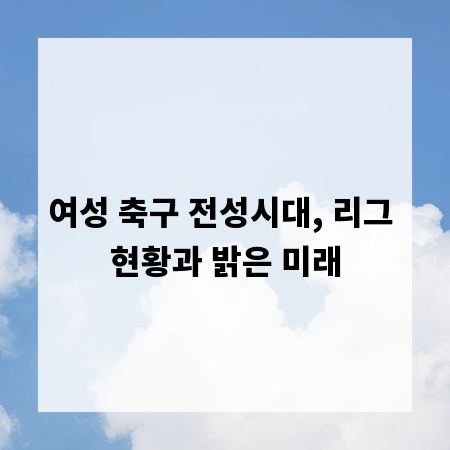 여성 축구 전성시대, 리그 현황과 밝은 미래