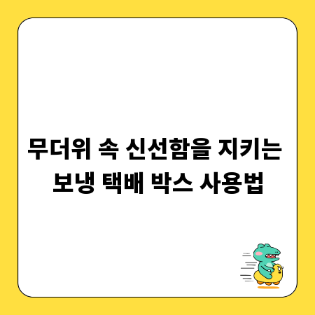 무더위 속 신선함을 지키는 보냉 택배 박스 사용법