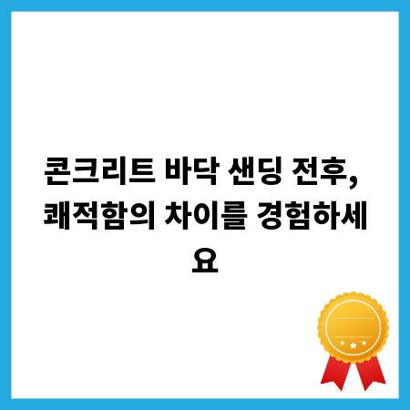 콘크리트 바닥 샌딩 전후, 쾌적함의 차이를 경험하세요