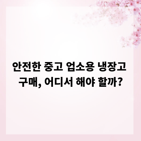 안전한 중고 업소용 냉장고 구매, 어디서 해야 할까?
