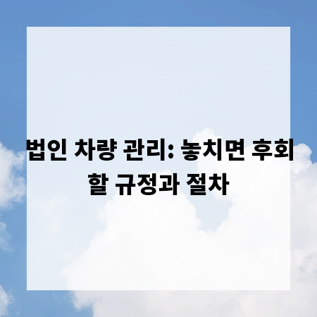 법인 차량 관리: 놓치면 후회할 규정과 절차