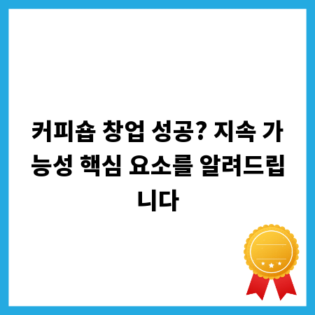 커피숍 창업 성공? 지속 가능성 핵심 요소를 알려드립니다