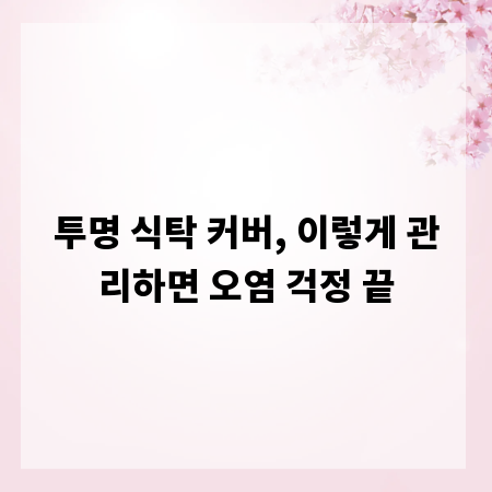 투명 식탁 커버, 이렇게 관리하면 오염 걱정 끝