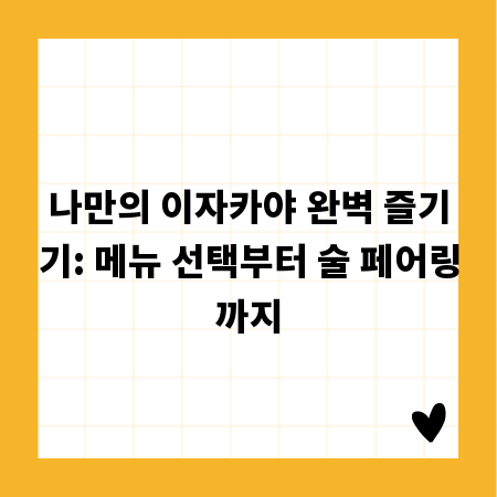 나만의 이자카야 완벽 즐기기: 메뉴 선택부터 술 페어링까지