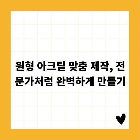 원형 아크릴 맞춤 제작, 전문가처럼 완벽하게 만들기