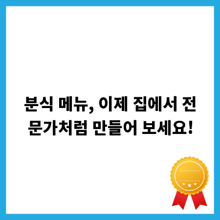 분식 메뉴, 이제 집에서 전문가처럼 만들어 보세요!