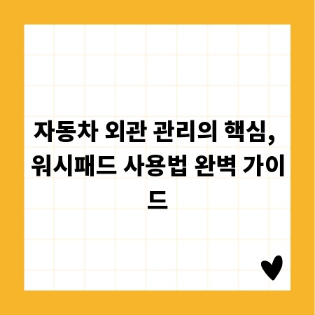 자동차 외관 관리의 핵심, 워시패드 사용법 완벽 가이드