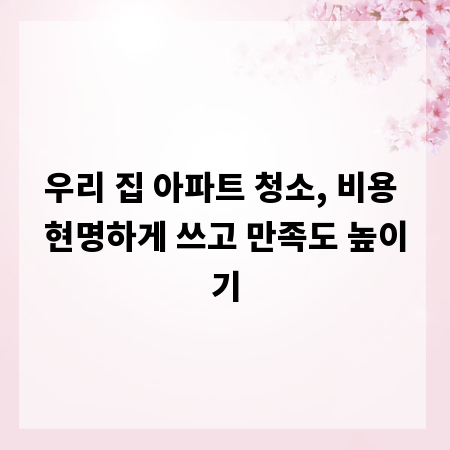 우리 집 아파트 청소, 비용 현명하게 쓰고 만족도 높이기