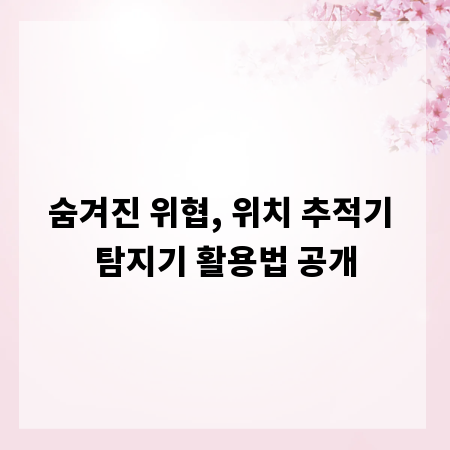 숨겨진 위협, 위치 추적기 탐지기 활용법 공개