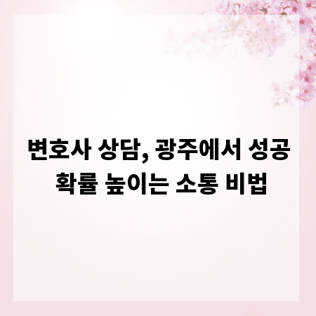 변호사 상담, 광주에서 성공 확률 높이는 소통 비법