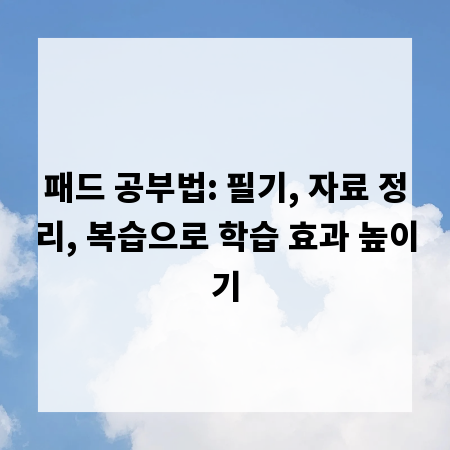 패드 공부법: 필기, 자료 정리, 복습으로 학습 효과 높이기