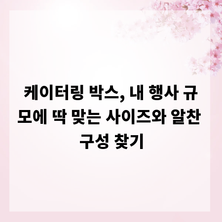 케이터링 박스, 내 행사 규모에 딱 맞는 사이즈와 알찬 구성 찾기