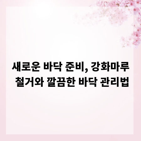 새로운 바닥 준비, 강화마루 철거와 깔끔한 바닥 관리법
