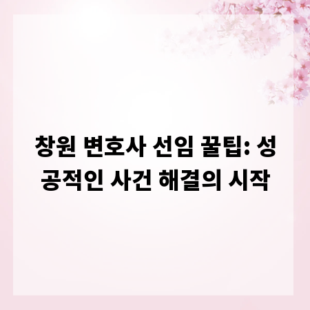창원 변호사 선임 꿀팁: 성공적인 사건 해결의 시작