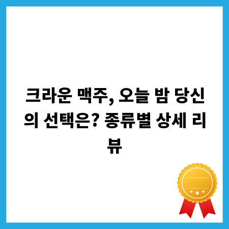 크라운 맥주, 오늘 밤 당신의 선택은? 종류별 상세 리뷰