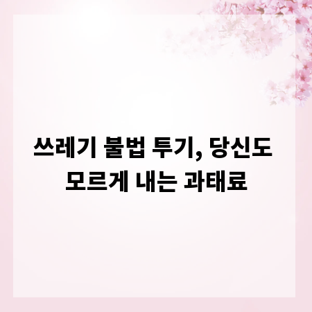 쓰레기 불법 투기, 당신도 모르게 내는 과태료