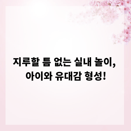 지루할 틈 없는 실내 놀이, 아이와 유대감 형성!