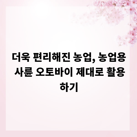 더욱 편리해진 농업, 농업용 사륜 오토바이 제대로 활용하기